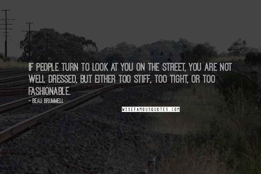 Beau Brummell Quotes: If people turn to look at you on the street, you are not well dressed, but either too stiff, too tight, or too fashionable.