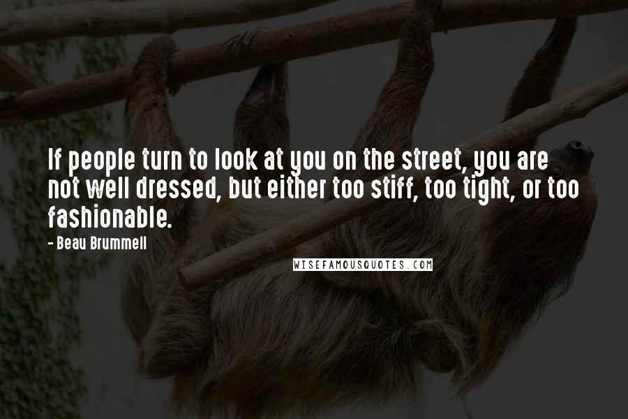 Beau Brummell Quotes: If people turn to look at you on the street, you are not well dressed, but either too stiff, too tight, or too fashionable.