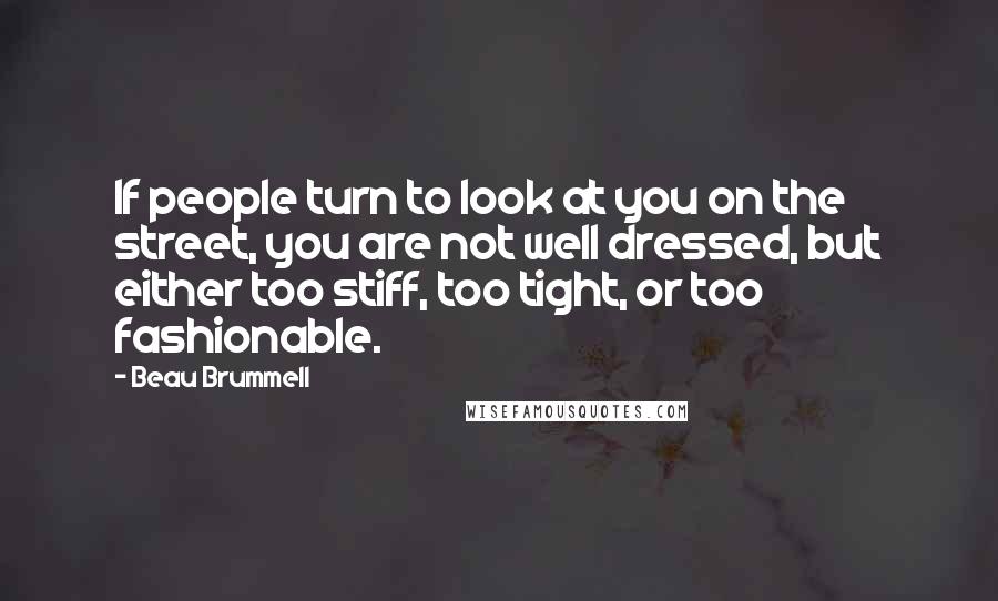 Beau Brummell Quotes: If people turn to look at you on the street, you are not well dressed, but either too stiff, too tight, or too fashionable.