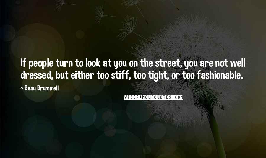 Beau Brummell Quotes: If people turn to look at you on the street, you are not well dressed, but either too stiff, too tight, or too fashionable.