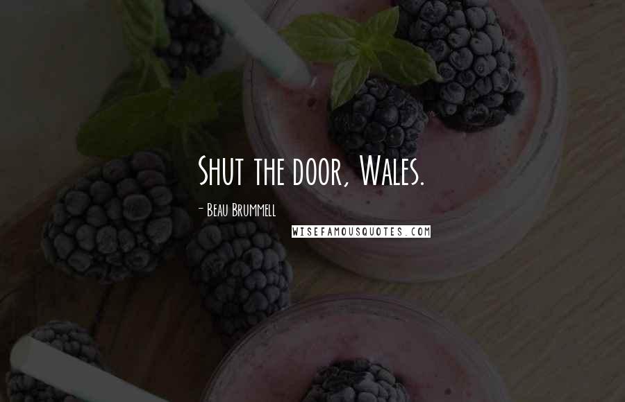 Beau Brummell Quotes: Shut the door, Wales.