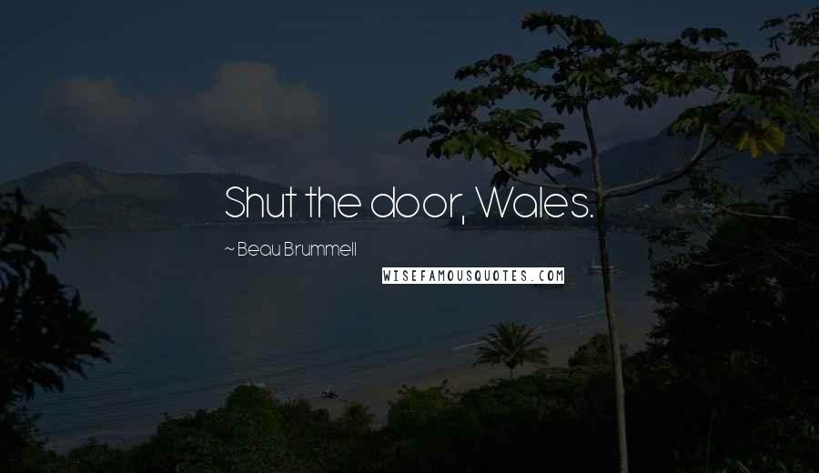Beau Brummell Quotes: Shut the door, Wales.