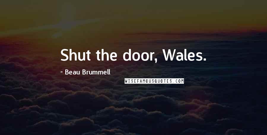 Beau Brummell Quotes: Shut the door, Wales.