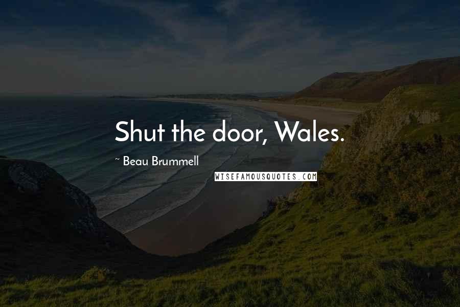 Beau Brummell Quotes: Shut the door, Wales.