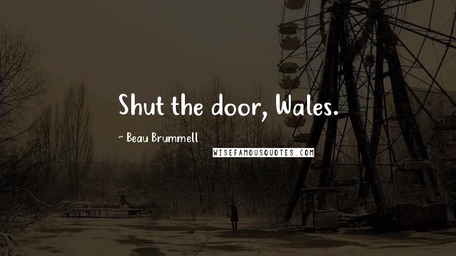 Beau Brummell Quotes: Shut the door, Wales.