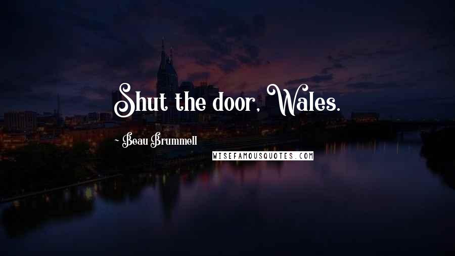 Beau Brummell Quotes: Shut the door, Wales.