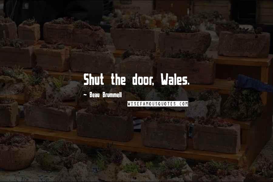 Beau Brummell Quotes: Shut the door, Wales.