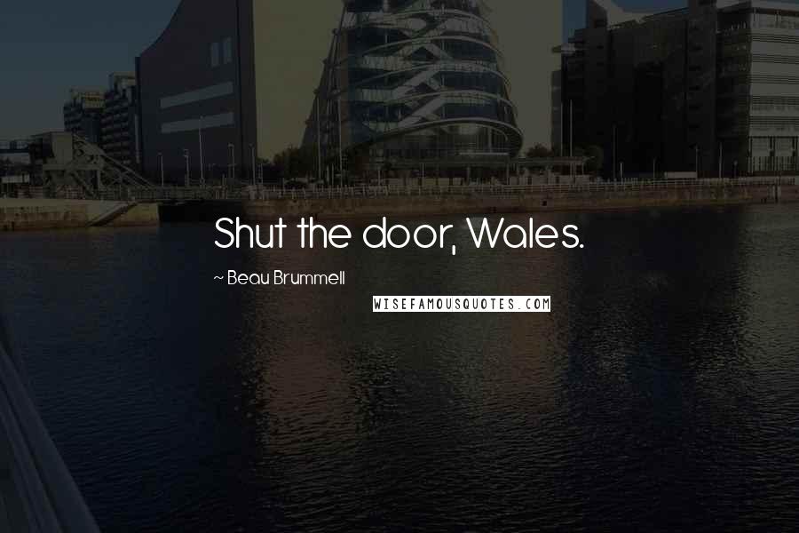 Beau Brummell Quotes: Shut the door, Wales.