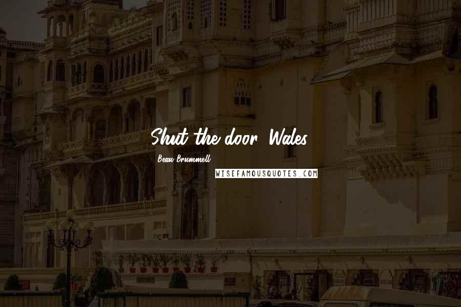 Beau Brummell Quotes: Shut the door, Wales.