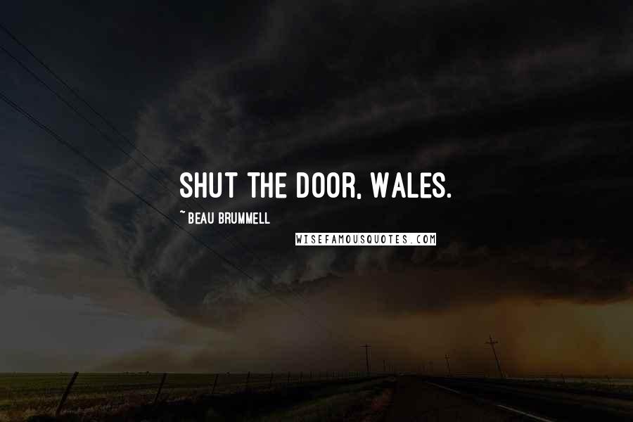 Beau Brummell Quotes: Shut the door, Wales.