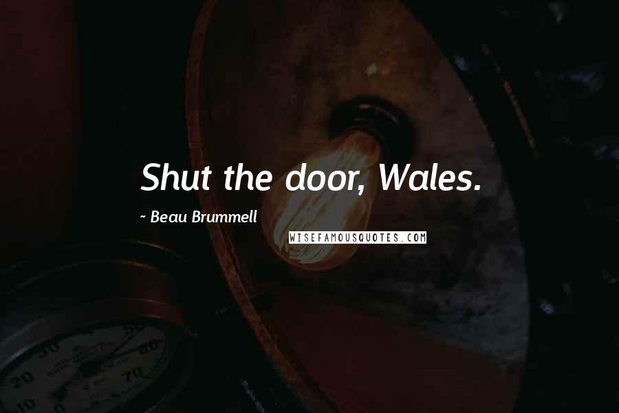 Beau Brummell Quotes: Shut the door, Wales.