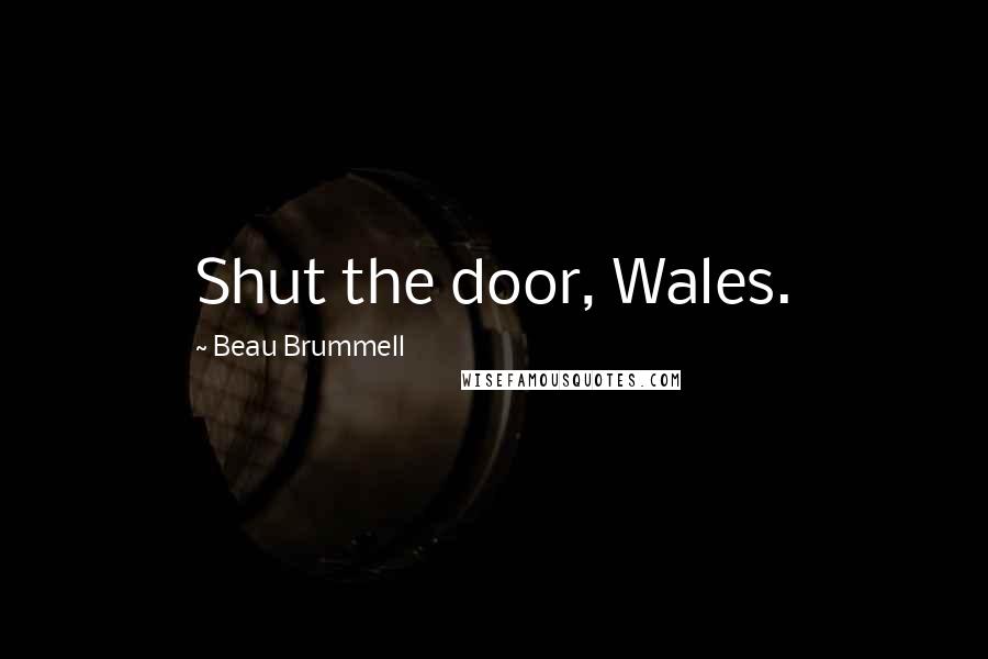 Beau Brummell Quotes: Shut the door, Wales.