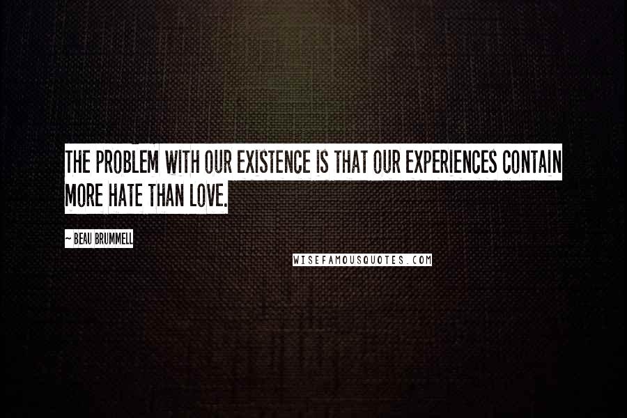 Beau Brummell Quotes: The problem with our existence is that our experiences contain more hate than love.