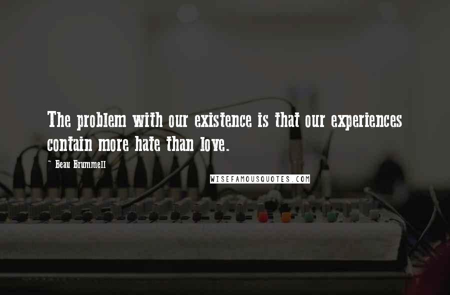 Beau Brummell Quotes: The problem with our existence is that our experiences contain more hate than love.