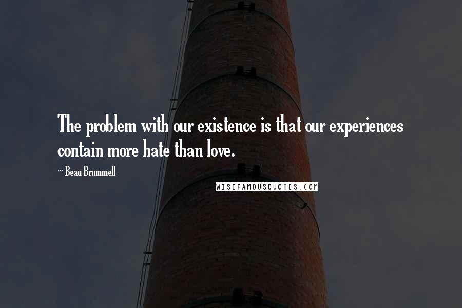 Beau Brummell Quotes: The problem with our existence is that our experiences contain more hate than love.