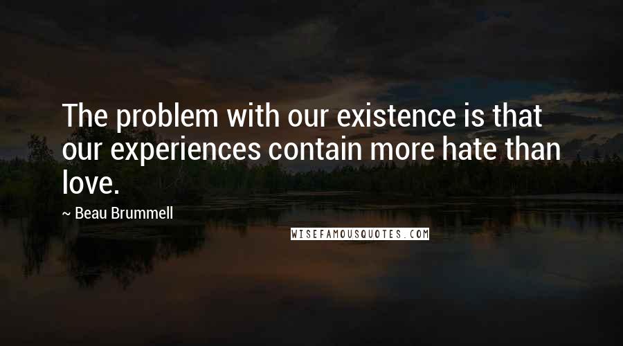 Beau Brummell Quotes: The problem with our existence is that our experiences contain more hate than love.