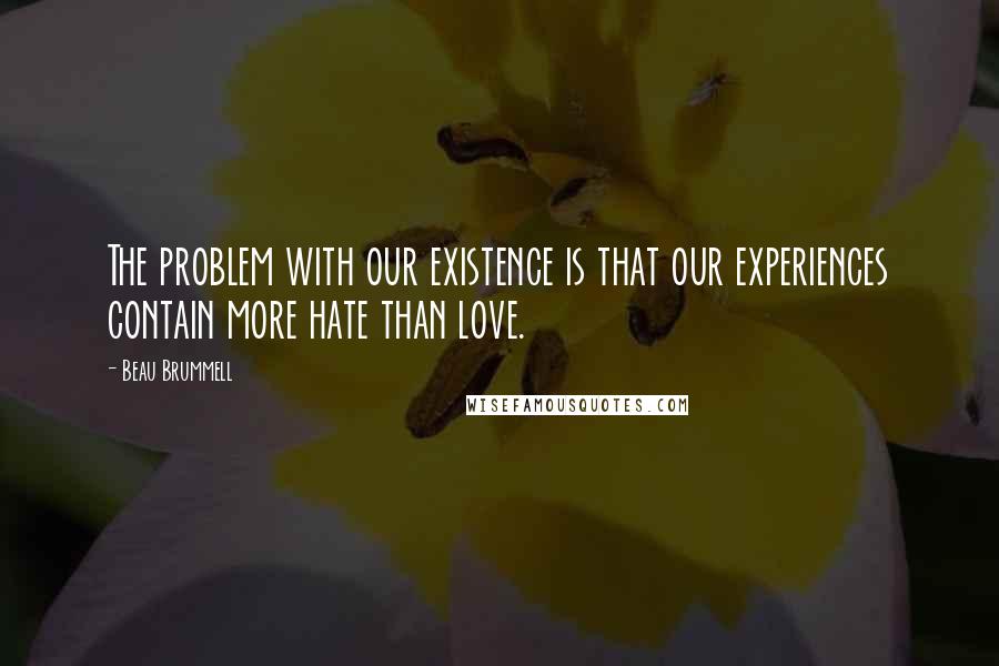 Beau Brummell Quotes: The problem with our existence is that our experiences contain more hate than love.