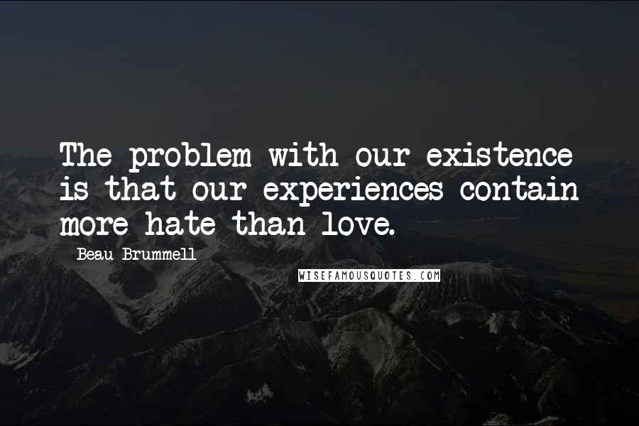 Beau Brummell Quotes: The problem with our existence is that our experiences contain more hate than love.