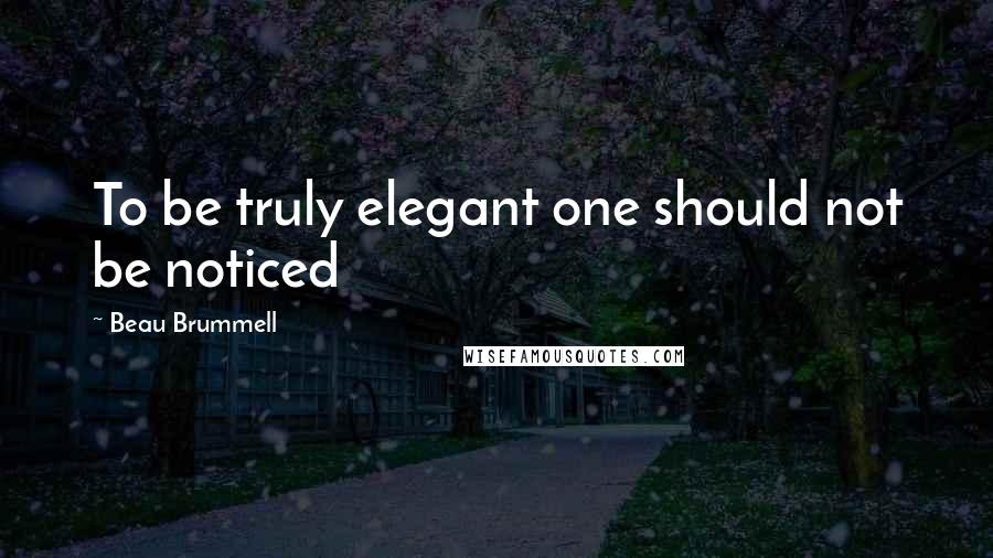 Beau Brummell Quotes: To be truly elegant one should not be noticed