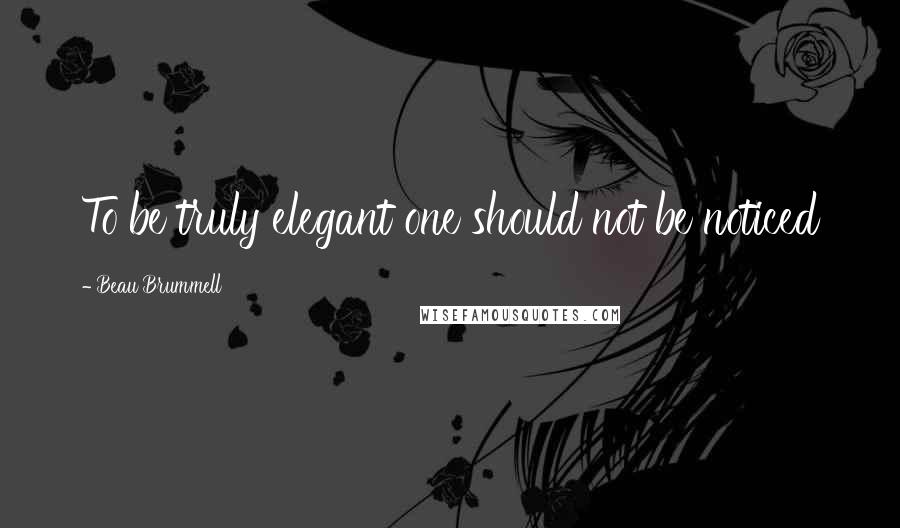 Beau Brummell Quotes: To be truly elegant one should not be noticed