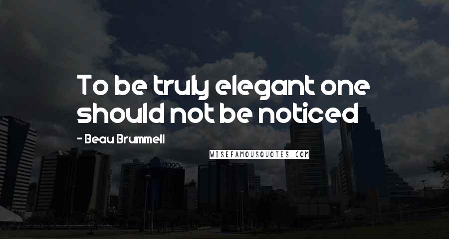 Beau Brummell Quotes: To be truly elegant one should not be noticed