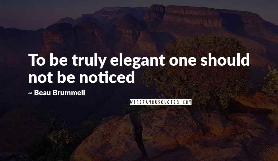 Beau Brummell Quotes: To be truly elegant one should not be noticed