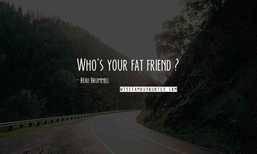 Beau Brummell Quotes: Who's your fat friend ?