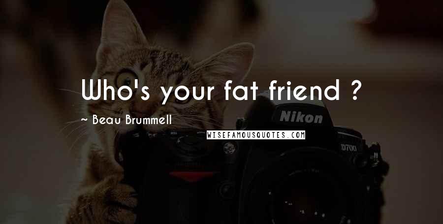 Beau Brummell Quotes: Who's your fat friend ?