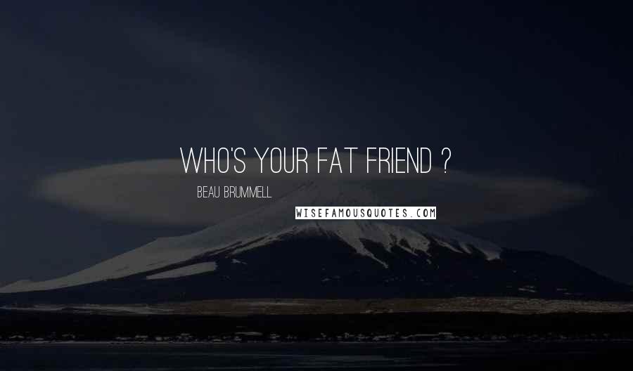 Beau Brummell Quotes: Who's your fat friend ?