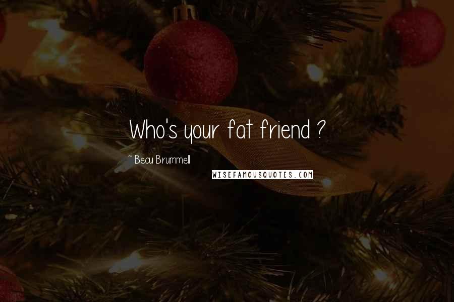 Beau Brummell Quotes: Who's your fat friend ?