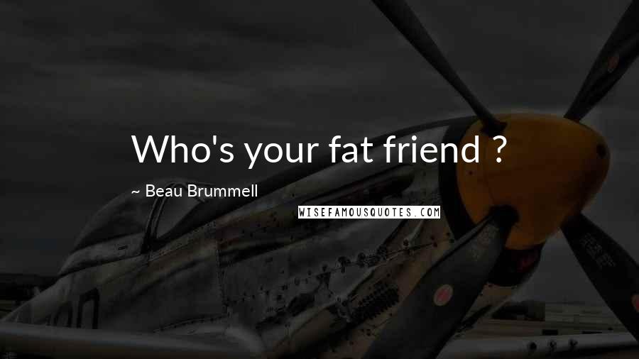 Beau Brummell Quotes: Who's your fat friend ?