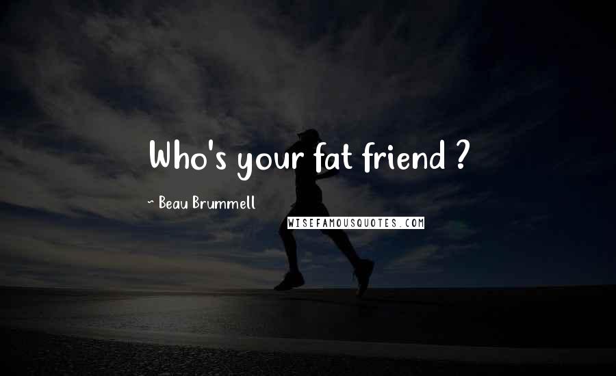 Beau Brummell Quotes: Who's your fat friend ?