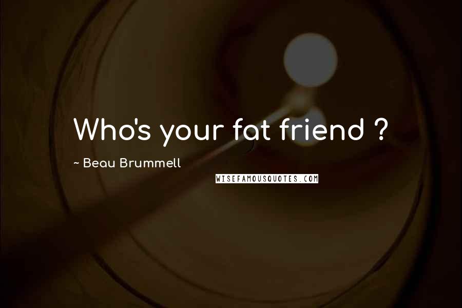 Beau Brummell Quotes: Who's your fat friend ?