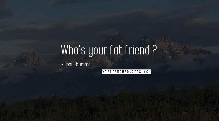 Beau Brummell Quotes: Who's your fat friend ?