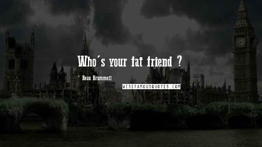 Beau Brummell Quotes: Who's your fat friend ?