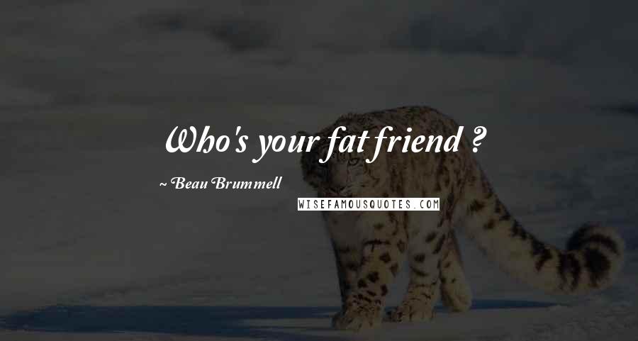 Beau Brummell Quotes: Who's your fat friend ?