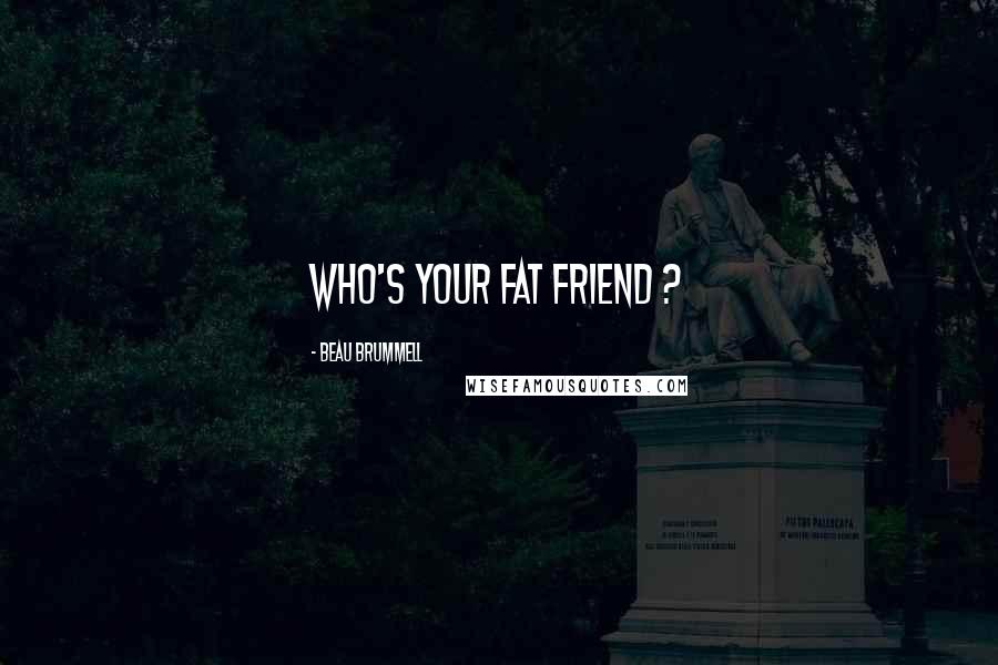 Beau Brummell Quotes: Who's your fat friend ?