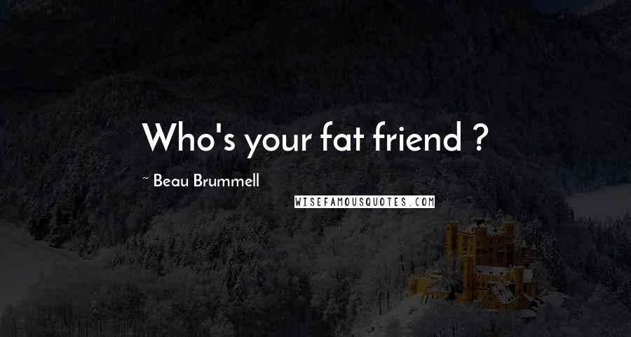 Beau Brummell Quotes: Who's your fat friend ?