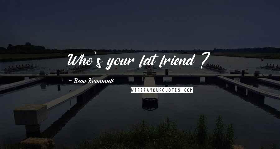 Beau Brummell Quotes: Who's your fat friend ?