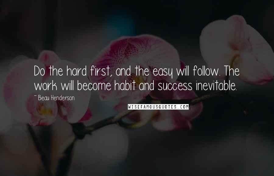 Beau Henderson Quotes: Do the hard first, and the easy will follow. The work will become habit and success inevitable.