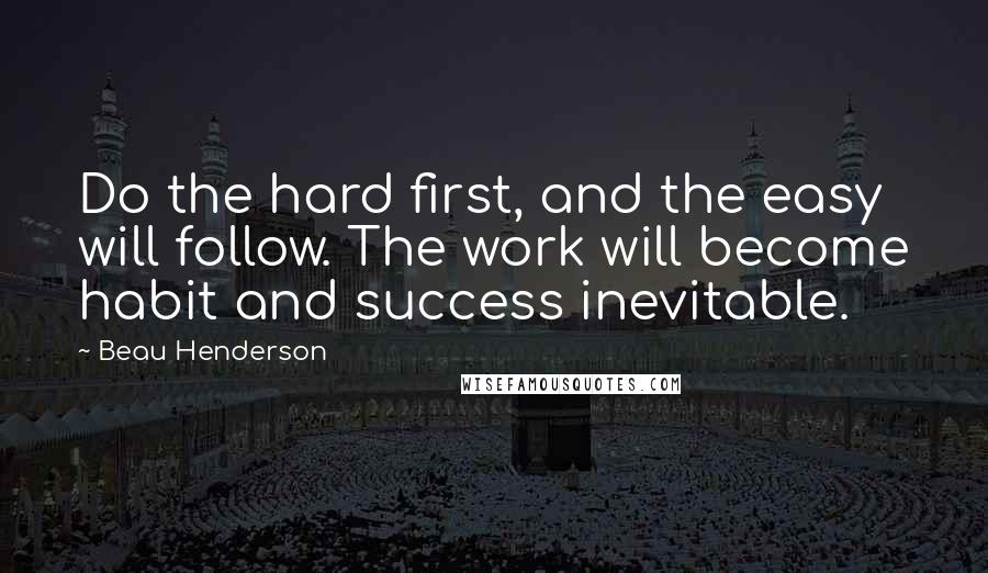 Beau Henderson Quotes: Do the hard first, and the easy will follow. The work will become habit and success inevitable.