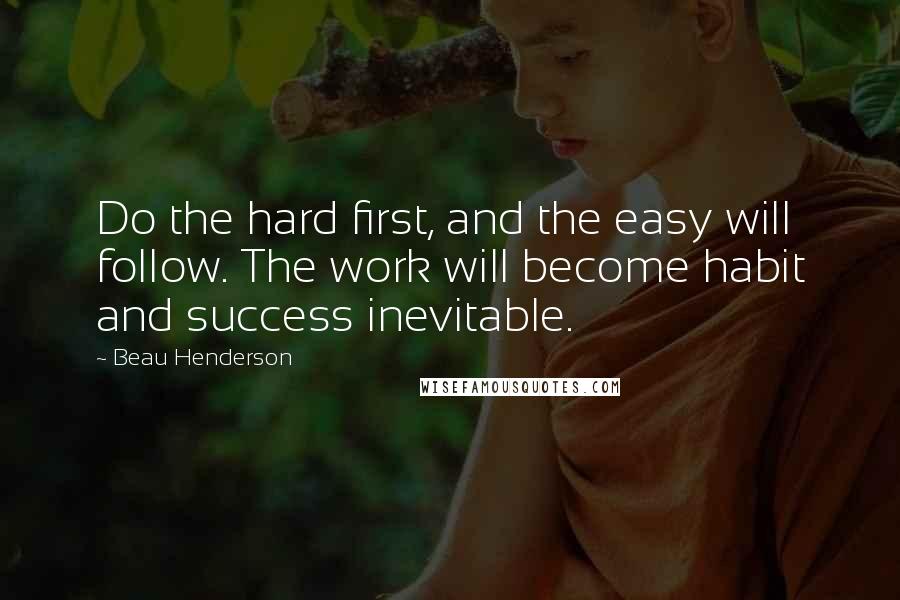 Beau Henderson Quotes: Do the hard first, and the easy will follow. The work will become habit and success inevitable.