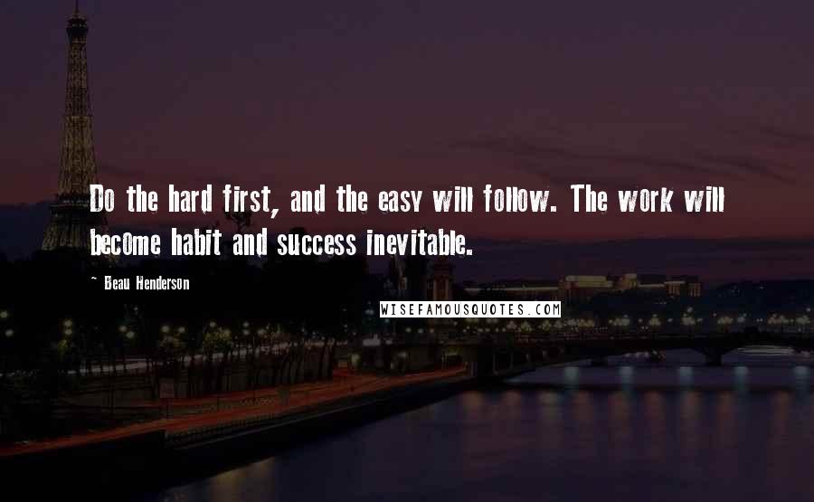 Beau Henderson Quotes: Do the hard first, and the easy will follow. The work will become habit and success inevitable.