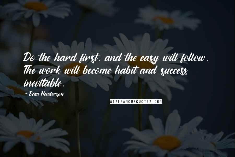 Beau Henderson Quotes: Do the hard first, and the easy will follow. The work will become habit and success inevitable.