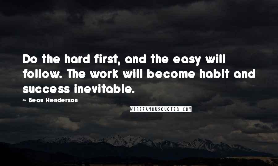 Beau Henderson Quotes: Do the hard first, and the easy will follow. The work will become habit and success inevitable.