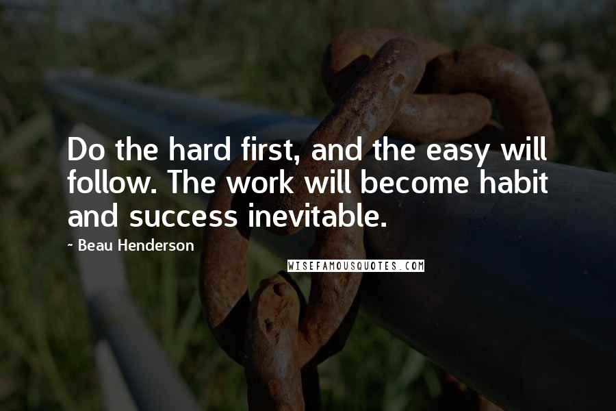 Beau Henderson Quotes: Do the hard first, and the easy will follow. The work will become habit and success inevitable.