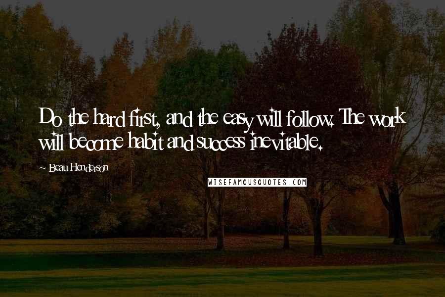 Beau Henderson Quotes: Do the hard first, and the easy will follow. The work will become habit and success inevitable.
