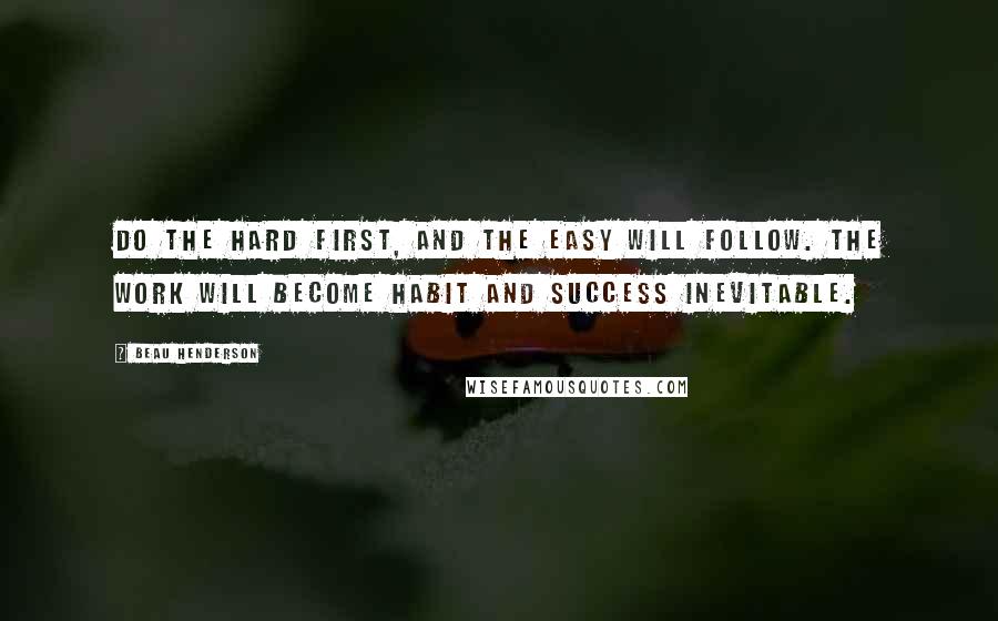 Beau Henderson Quotes: Do the hard first, and the easy will follow. The work will become habit and success inevitable.