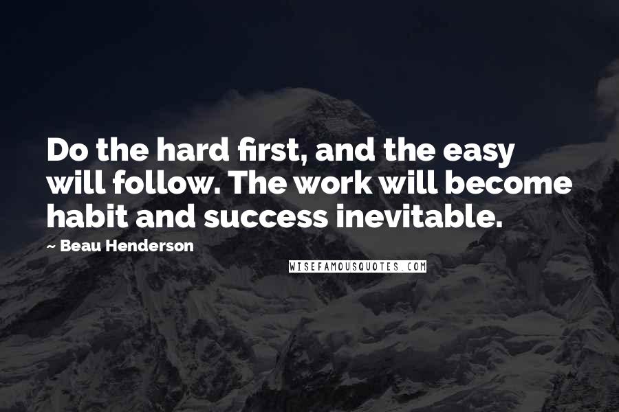 Beau Henderson Quotes: Do the hard first, and the easy will follow. The work will become habit and success inevitable.