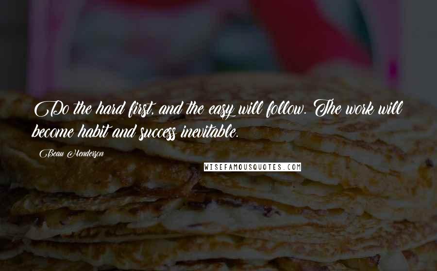Beau Henderson Quotes: Do the hard first, and the easy will follow. The work will become habit and success inevitable.